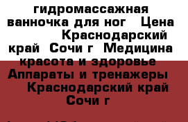 гидромассажная ванночка для ног › Цена ­ 3 500 - Краснодарский край, Сочи г. Медицина, красота и здоровье » Аппараты и тренажеры   . Краснодарский край,Сочи г.